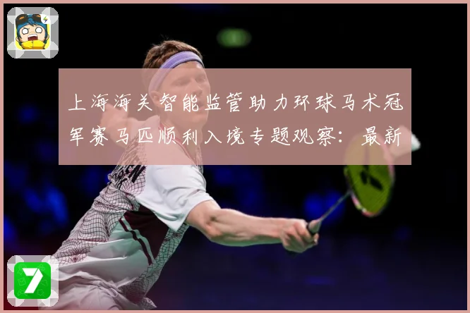 上海海关智能监管助力环球马术冠军赛马匹顺利入境专题观察：最新赛事动态与深度分析
