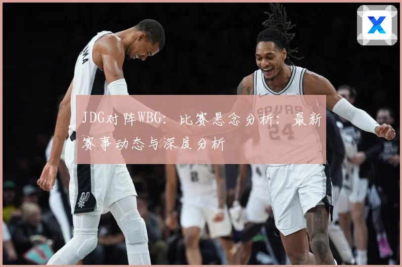 JDG对阵WBG：比赛悬念分析：最新赛事动态与深度分析
