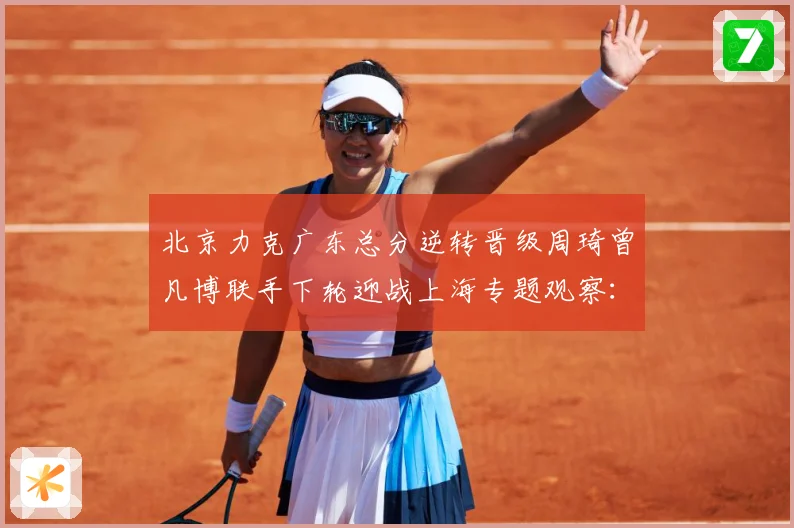 北京力克广东总分逆转晋级周琦曾凡博联手下轮迎战上海专题观察：最新赛事动态与深度分析