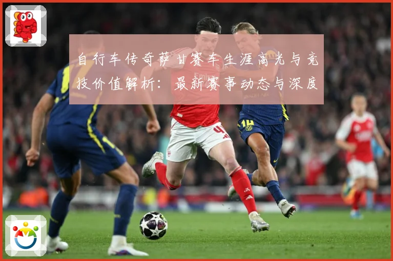 自行车传奇萨甘赛车生涯高光与竞技价值解析：最新赛事动态与深度分析