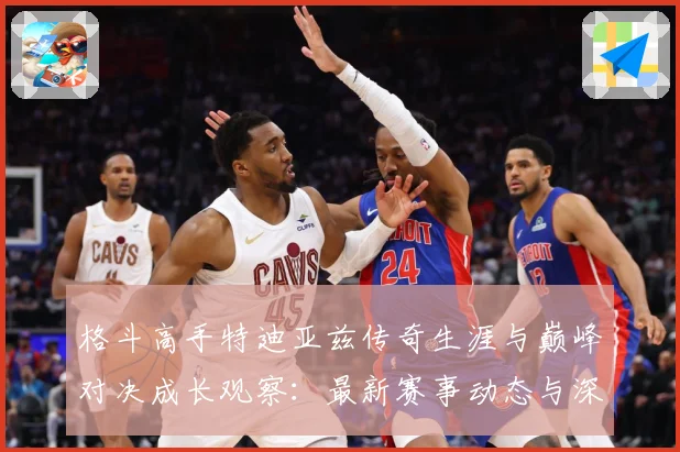 格斗高手特迪亚兹传奇生涯与巅峰对决成长观察：最新赛事动态与深度分析
