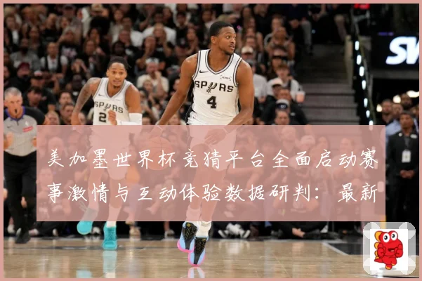 美加墨世界杯竞猜平台全面启动赛事激情与互动体验数据研判：最新赛事动态与深度分析