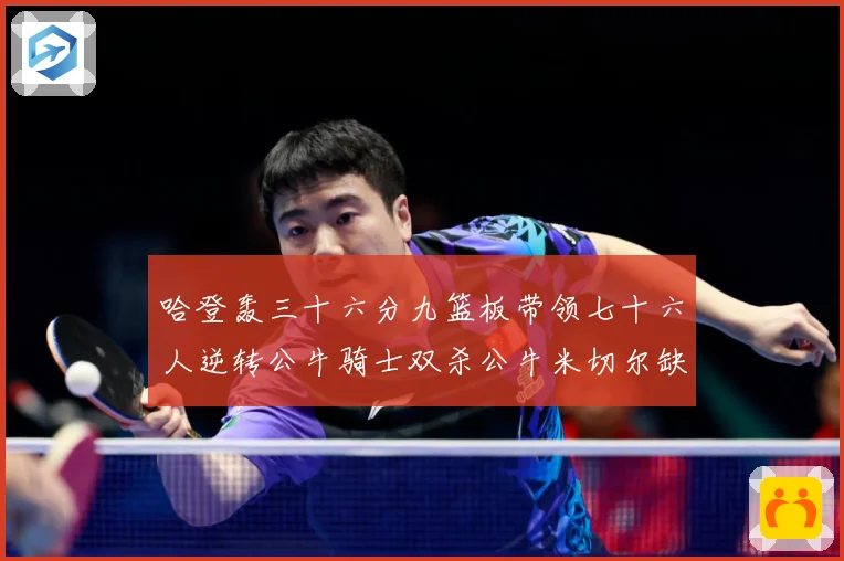 哈登轰三十六分九篮板带领七十六人逆转公牛骑士双杀公牛米切尔缺专题观察：最新赛事动态与深度分析