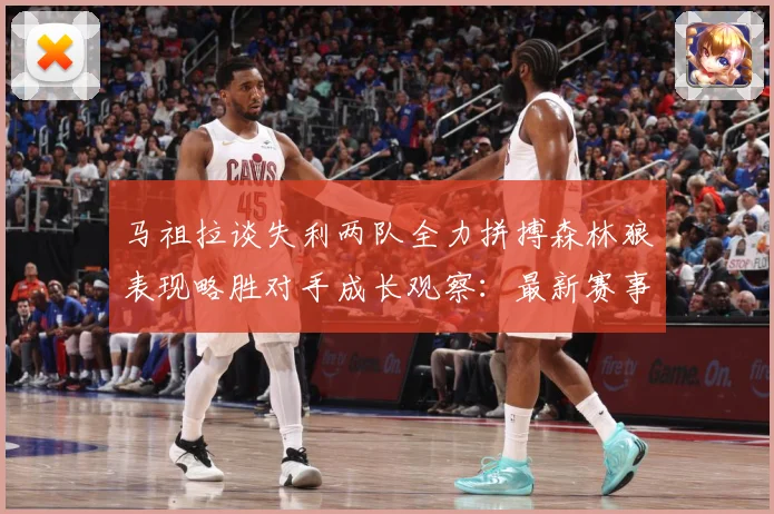 马祖拉谈失利两队全力拼搏森林狼表现略胜对手成长观察：最新赛事动态与深度分析