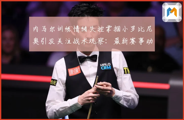内马尔训练情绪失控掌掴小罗比尼奥引发关注战术观察：最新赛事动态与深度分析