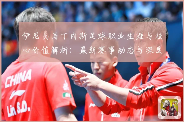 伊尼戈马丁内斯足球职业生涯与核心价值解析：最新赛事动态与深度分析