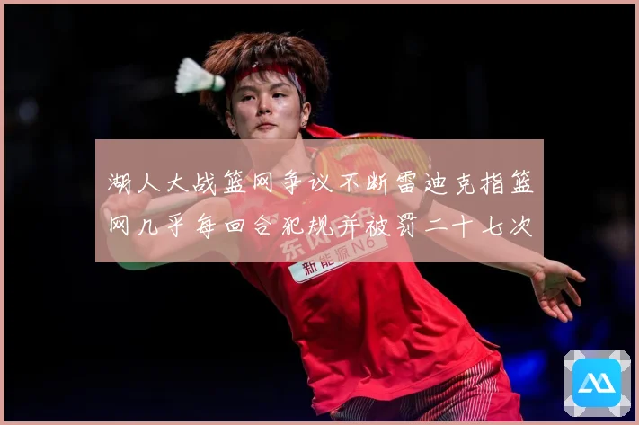 湖人大战篮网争议不断雷迪克指篮网几乎每回合犯规并被罚二十七次赛场复盘：最新赛事动态与深度分析