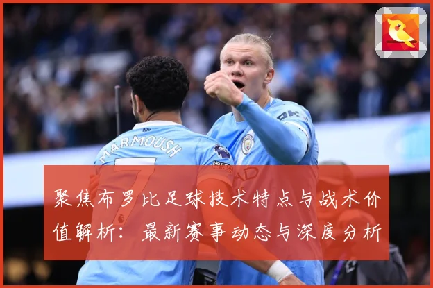 聚焦布罗比足球技术特点与战术价值解析：最新赛事动态与深度分析