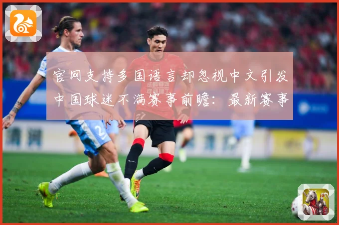 官网支持多国语言却忽视中文引发中国球迷不满赛事前瞻：最新赛事动态与深度分析