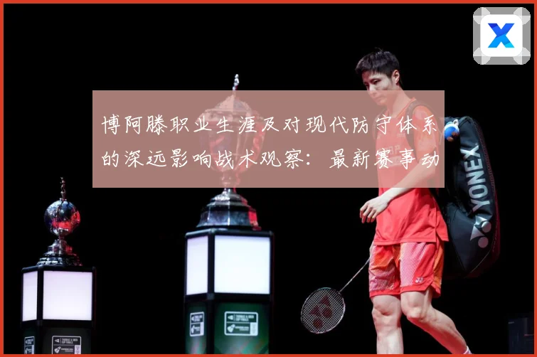 博阿滕职业生涯及对现代防守体系的深远影响战术观察：最新赛事动态与深度分析