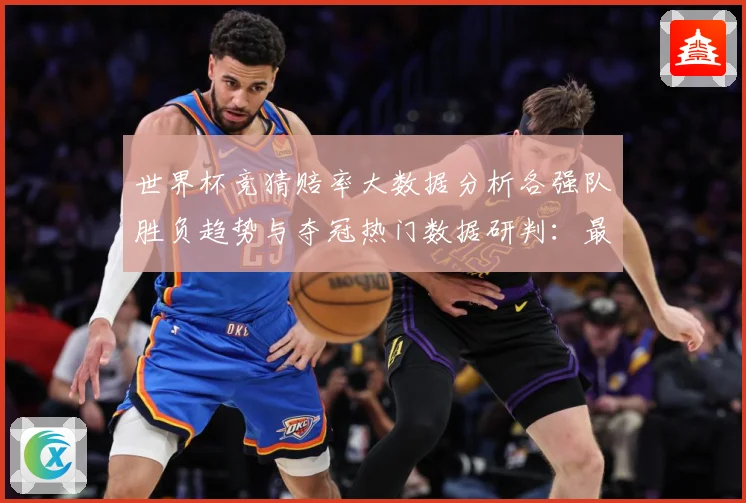 世界杯竞猜赔率大数据分析各强队胜负趋势与夺冠热门数据研判：最新赛事动态与深度分析