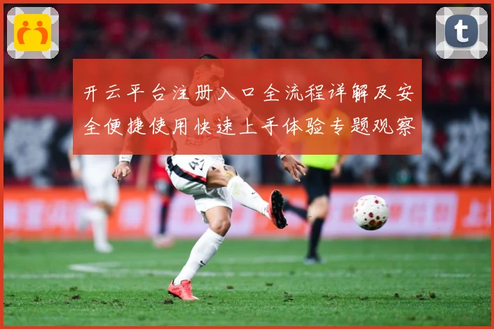 开云平台注册入口全流程详解及安全便捷使用快速上手体验专题观察：最新赛事动态与深度分析