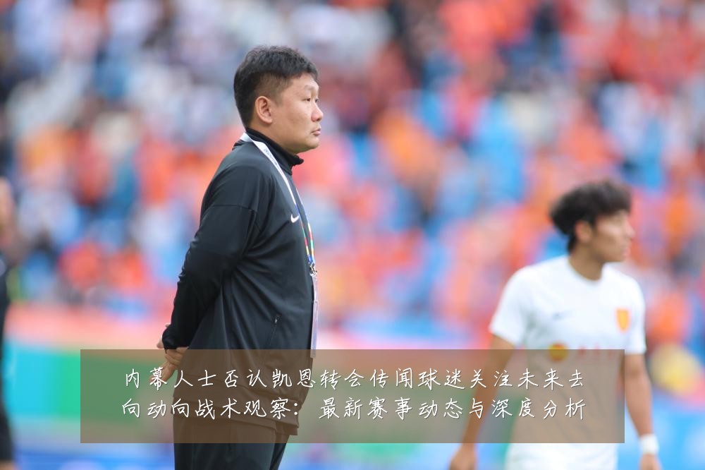 内幕人士否认凯恩转会传闻球迷关注未来去向动向战术观察:最新赛事动态与深度分析
