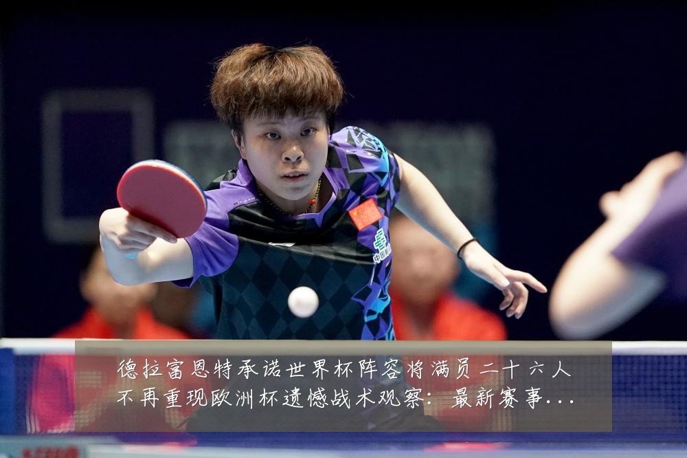 德拉富恩特承诺世界杯阵容将满员二十六人不再重现欧洲杯遗憾战术观察:最新赛事动态与深度分析