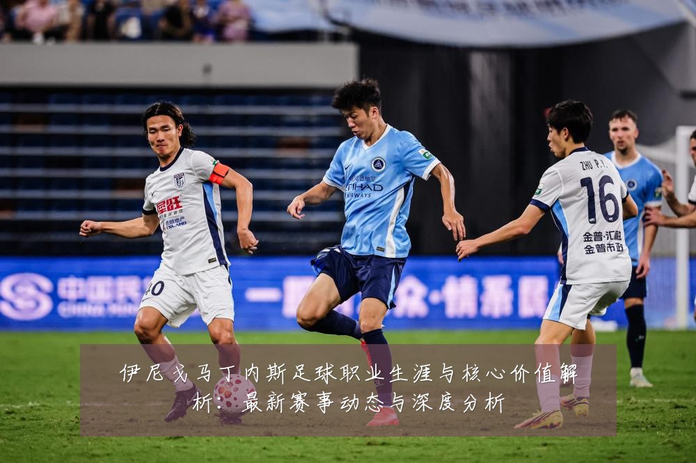 伊尼戈马丁内斯足球职业生涯与核心价值解析:最新赛事动态与深度分析