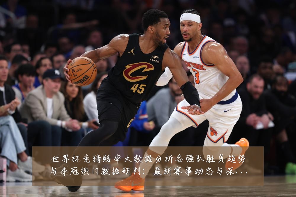 世界杯竞猜赔率大数据分析各强队胜负趋势与夺冠热门数据研判:最新赛事动态与深度分析