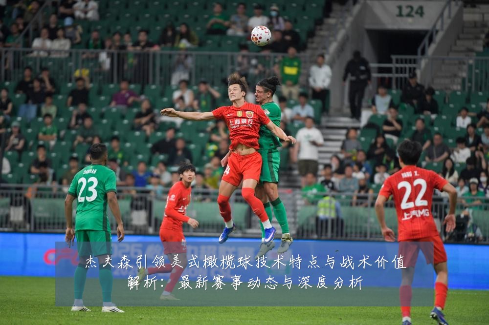 杰夫森引领美式橄榄球技术特点与战术价值解析:最新赛事动态与深度分析